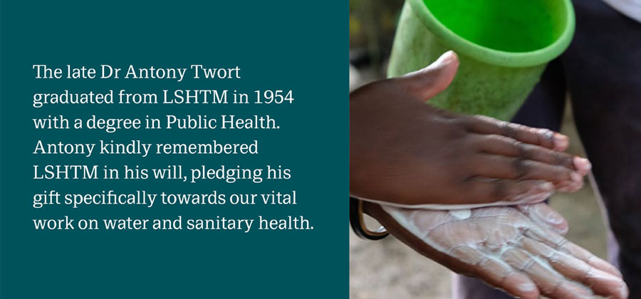 Hands being washed with soap, with the words &#039;The late Antony Twort graduated from LSHTM in 1954 with a degree in Public Health. Antony kindly remembered SLHTM in his will, pledging his gift specifically towards our vital work on water and sanitary health.&#039; 