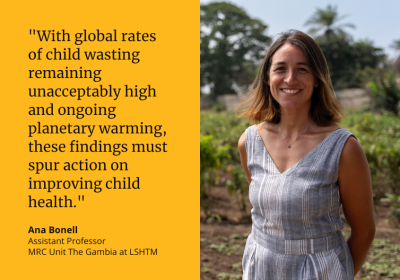 &quot;With global rates of child wasting remaining unacceptably high and ongoing planetary warming, these findings must spur action on improving child health.&quot; Ana Bonell, Assistant Professor, MRC Unit The Gambia at LSHTM