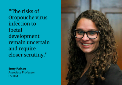 &quot;The risks of Oropouche virus infection to foetal development remain uncertain and require closer scrutiny.&quot; Enny Paixao, Associate Professor, LSHTM