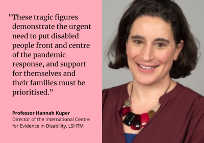 Professor Hannah Kuper: &quot;These tragic figures demonstrate the urgent need to put disabled people front and centre of the response to the pandemic, and support for themselves and their families must be prioritised.”