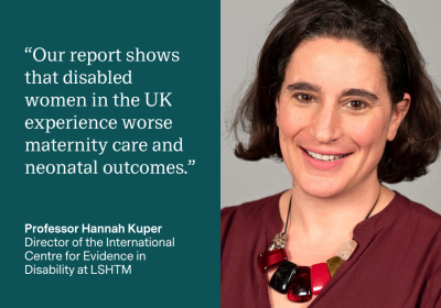 “Our report shows that disabled women in the UK experience worse maternity care and neonatal outcomes.” Report co-author Professor Hannah Kuper, Director of the International Centre for Evidence in Disability at LSHTM