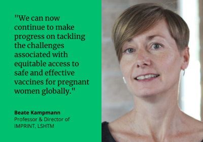 &quot;We can now continue to make progress on tackling the challenges associated with equitable access to safe and effective vaccines for pregnant women globally.&quot; Beate Kampmann, Professor &amp; Director of IMPRINT, LSHTM