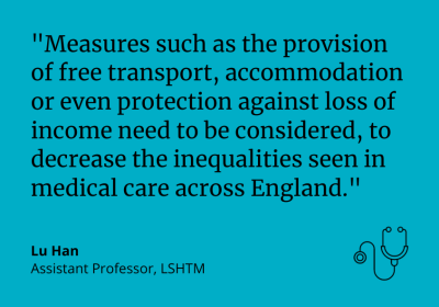 &quot;Measures such as the provision of free transport, accommodation or even protection against loss of income need to be considered, to decrease the inequalities seen in medical care across England.&quot; Lu Han Assistant Professor, LSHTM