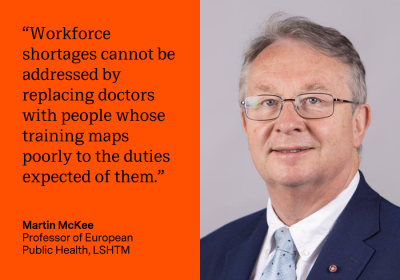 “Workforce shortages cannot be addressed by replacing doctors with people whose training maps poorly to the duties expected of them.” Martin McKee, Professor of European Public Health, LSHTM