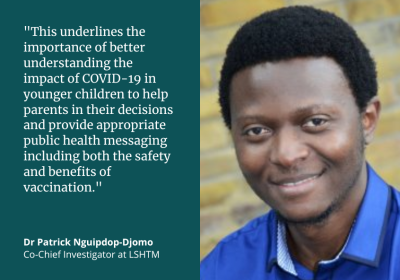 Dr Patrick Nguipdop-Djomo: &quot;This underlines the importance of better understanding the impact of COVID-19 in younger children to help parents in their decisions and provide appropriate public health messaging including both the safety and benefits of vaccination.”