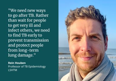 “We need new ways to go after TB. Rather than wait for people to get very ill and infect others, we need to find TB early to prevent transmission and protect people from long-term lung damage.&quot; Rein Houben, Professor of TB Epidemiology, LSHTM