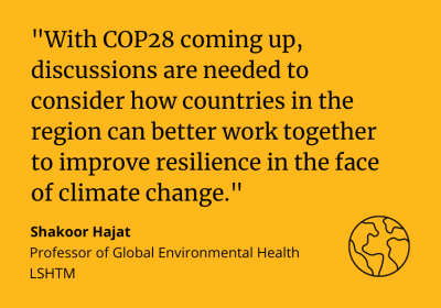 &quot;With COP28 coming up, discussions are needed to consider how countries in the region can better work together to improve resilience in the face of climate change.” Shakoor Hajat, Professor of Global Environmental Health LSHTM