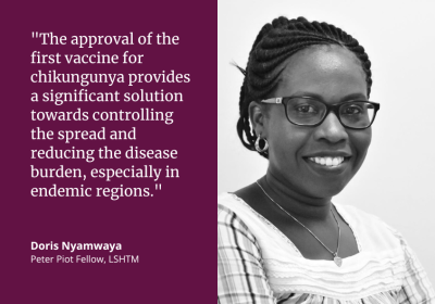 &quot;The approval of the first vaccine for chikungunya provides a significant solution towards controlling the spread and reducing the disease burden, especially in endemic regions.&quot; Doris Nyamwaya, Peter Piot Fellow, LSHTM