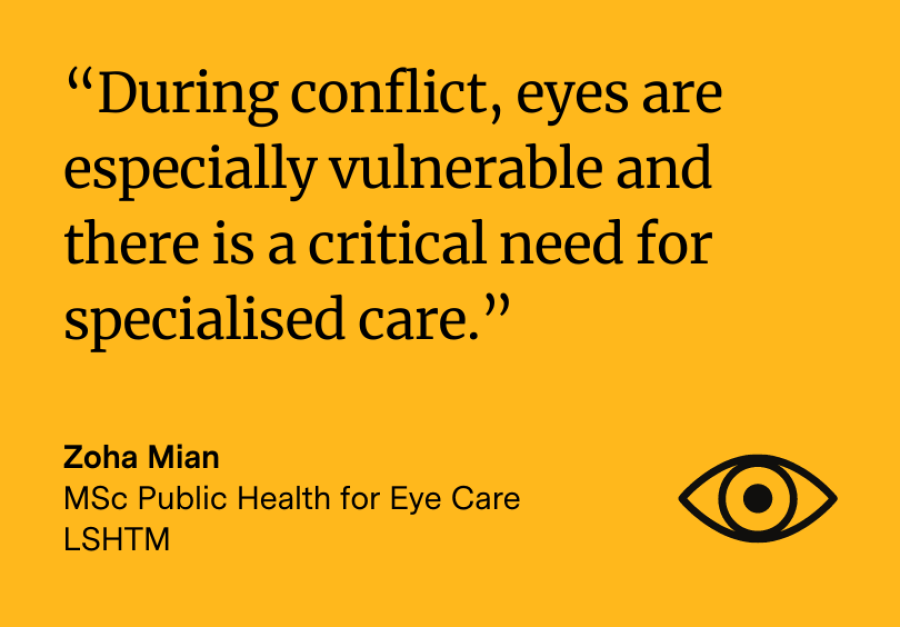 Quote from Zoha Mian, reading &quot;During conflict, eyes are especially vulnerable and there is a critical need for specialised care.&quot;