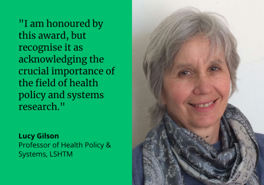 “I am honoured by this award, but recognise it as acknowledging the crucial importance of the field of health policy and systems research.&quot; Lucy Gilson, Professor of Health Policy &amp; Systems, LSHTM