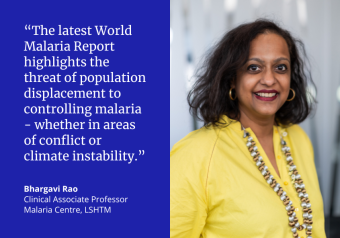 “The latest World Malaria Report highlights the threat of population displacement to controlling malaria - whether in areas of conflict or climate instability.”   Bhargavi Rao Clinical Associate Professor Malaria Centre, LSHTM